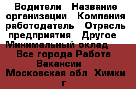 Водители › Название организации ­ Компания-работодатель › Отрасль предприятия ­ Другое › Минимальный оклад ­ 1 - Все города Работа » Вакансии   . Московская обл.,Химки г.